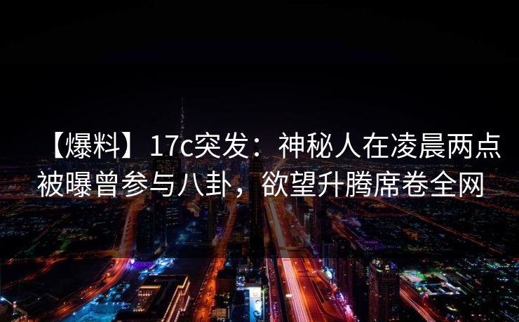 【爆料】17c突发：神秘人在凌晨两点被曝曾参与八卦，欲望升腾席卷全网