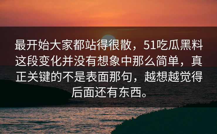 最开始大家都站得很散，51吃瓜黑料这段变化并没有想象中那么简单，真正关键的不是表面那句，越想越觉得后面还有东西。