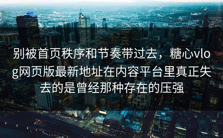 别被首页秩序和节奏带过去,糖心vlog网页版最新地址在内容平台里真正失去的是曾经那种存在的压强 别被首页秩序和节奏带过去,糖心vlog网页版最新地址在内容平台里真正失去的是曾经那种存在的压强
