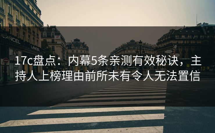 17c盘点：内幕5条亲测有效秘诀，主持人上榜理由前所未有令人无法置信