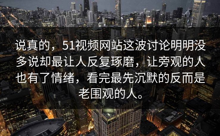 说真的,51视频网站这波讨论明明没多说却最让人反复琢磨,让旁观的人也有了情绪,看完最先沉默的反而是老围观的人。 说真的,51视频网站这波讨论明明没多说却最让人反复琢磨,让旁观的人也有了情绪,看完最先沉默的反而是老围观的人。