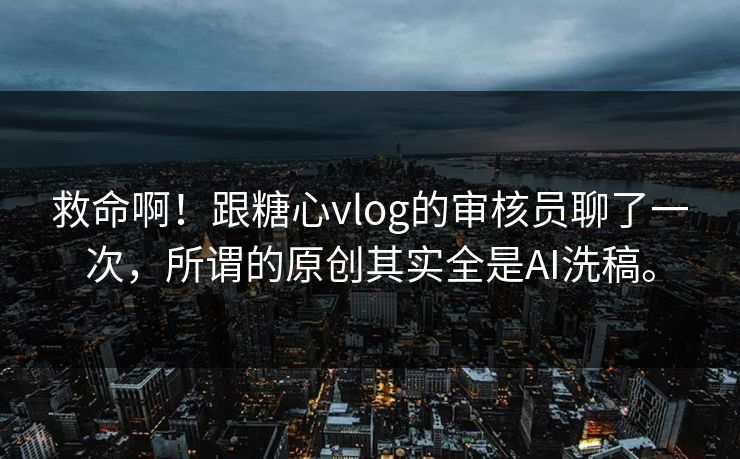 救命啊！跟糖心vlog的审核员聊了一次，所谓的原创其实全是AI洗稿。